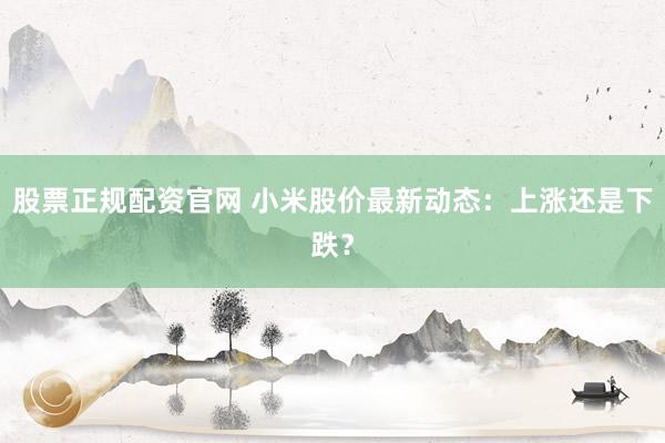 股票正規(guī)配資官網(wǎng) 小米股價最新動態(tài)：上漲還是下跌？