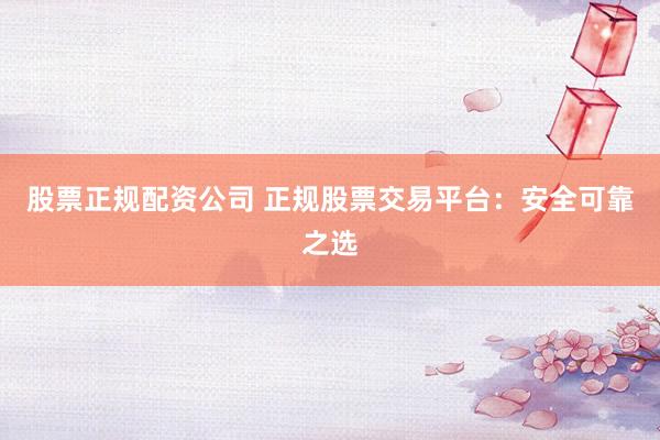 股票正規(guī)配資公司 正規(guī)股票交易平臺：安全可靠之選