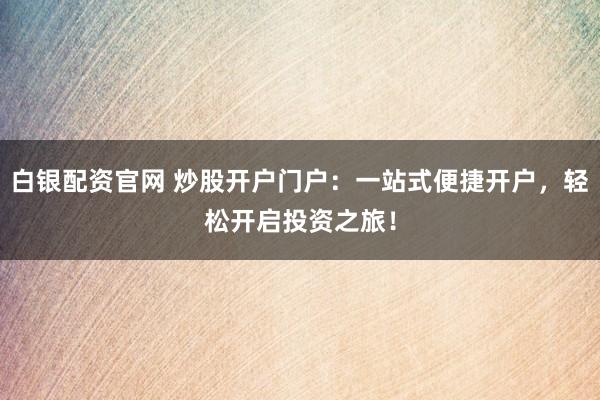 白銀配資官網(wǎng) 炒股開戶門戶：一站式便捷開戶，輕松開啟投資之旅！