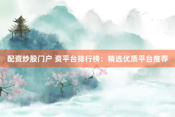 配資炒股門戶 資平臺排行榜：精選優(yōu)質(zhì)平臺推薦