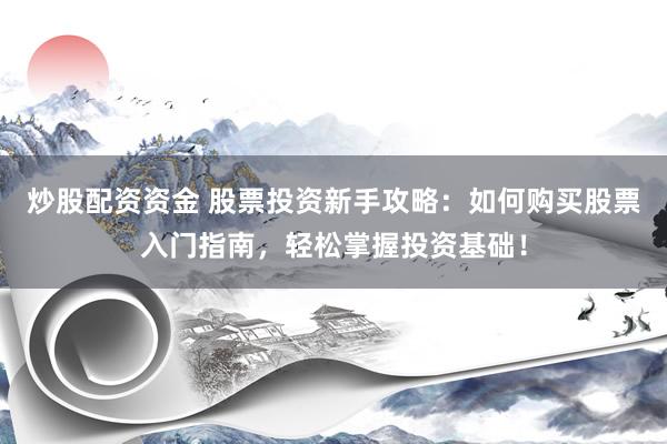 炒股配資資金 股票投資新手攻略：如何購買股票入門指南，輕松掌握投資基礎(chǔ)！