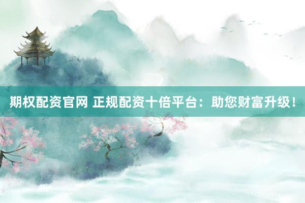 期權(quán)配資官網(wǎng) 正規(guī)配資十倍平臺：助您財富升級！