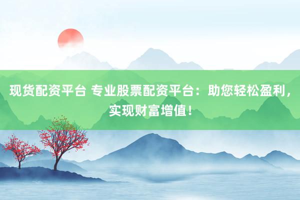 現(xiàn)貨配資平臺(tái) 專業(yè)股票配資平臺(tái)：助您輕松盈利，實(shí)現(xiàn)財(cái)富增值！