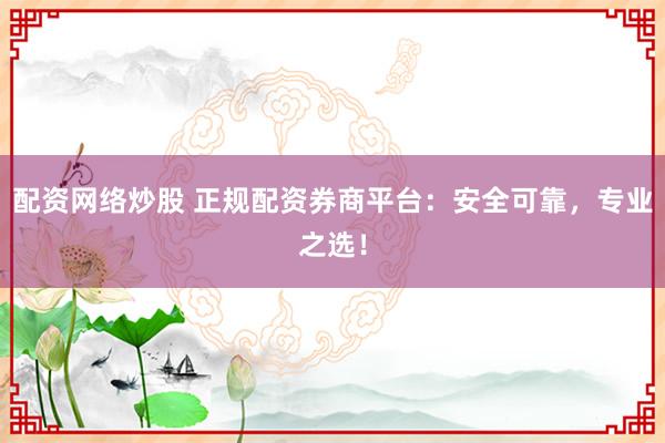 配資網(wǎng)絡(luò)炒股 正規(guī)配資券商平臺(tái)：安全可靠，專業(yè)之選！