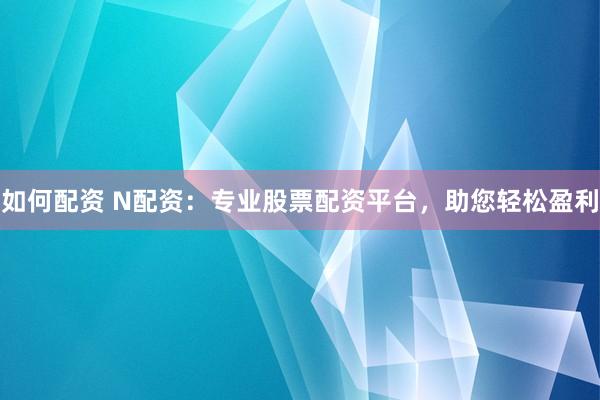 如何配資 N配資：專業(yè)股票配資平臺，助您輕松盈利
