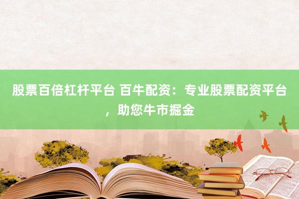 股票百倍杠桿平臺 百牛配資：專業(yè)股票配資平臺，助您牛市掘金