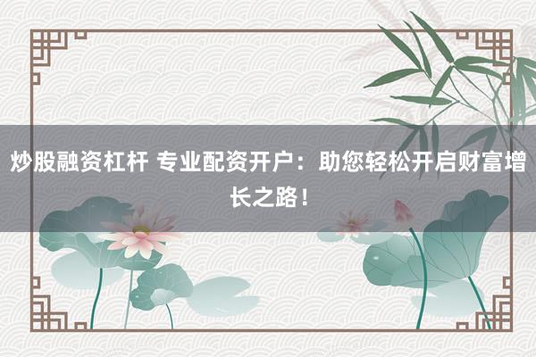 炒股融資杠桿 專業(yè)配資開戶：助您輕松開啟財(cái)富增長(zhǎng)之路！