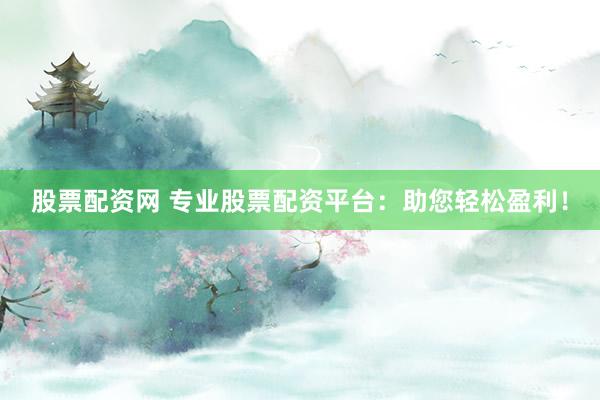 股票配資網(wǎng) 專業(yè)股票配資平臺：助您輕松盈利！