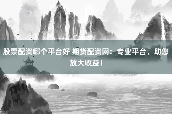 股票配資哪個(gè)平臺(tái)好 期貨配資網(wǎng)：專業(yè)平臺(tái)，助您放大收益！