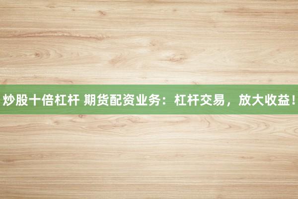 炒股十倍杠桿 期貨配資業(yè)務(wù)：杠桿交易，放大收益！