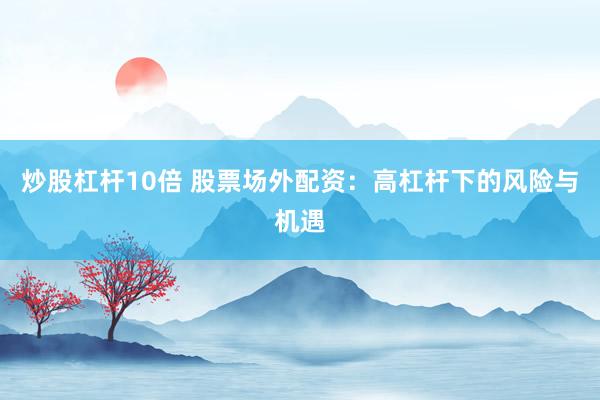 炒股杠桿10倍 股票場外配資：高杠桿下的風(fēng)險(xiǎn)與機(jī)遇