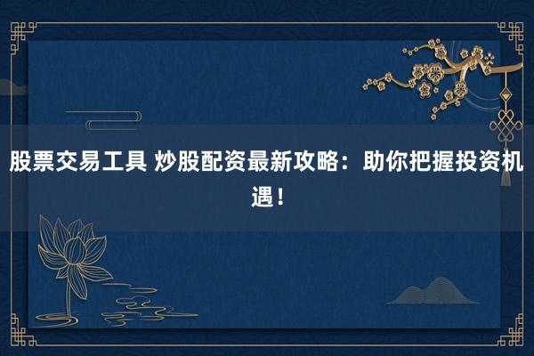 股票交易工具 炒股配資最新攻略：助你把握投資機(jī)遇！