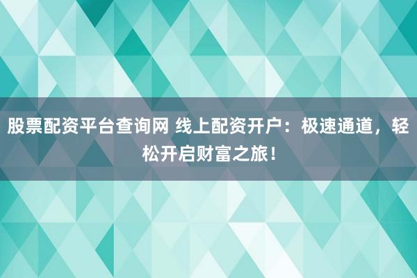 股票配資平臺查詢網(wǎng) 線上配資開戶：極速通道，輕松開啟財富之旅！