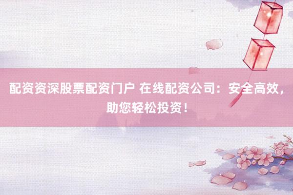 配資資深股票配資門戶 在線配資公司：安全高效，助您輕松投資！