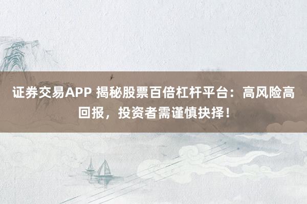 證券交易APP 揭秘股票百倍杠桿平臺：高風險高回報，投資者需謹慎抉擇！
