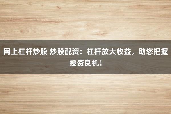 網(wǎng)上杠桿炒股 炒股配資：杠桿放大收益，助您把握投資良機(jī)！