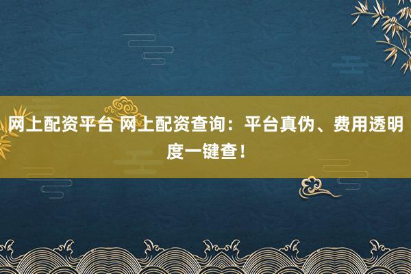 網(wǎng)上配資平臺 網(wǎng)上配資查詢：平臺真?zhèn)?、費用透明度一鍵查！