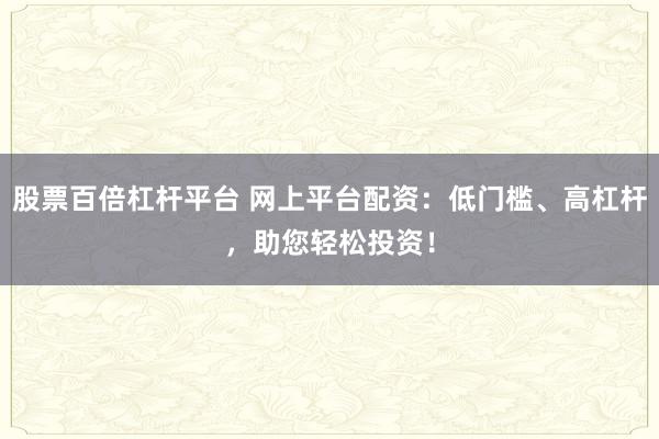 股票百倍杠桿平臺 網上平臺配資：低門檻、高杠桿，助您輕松投資！