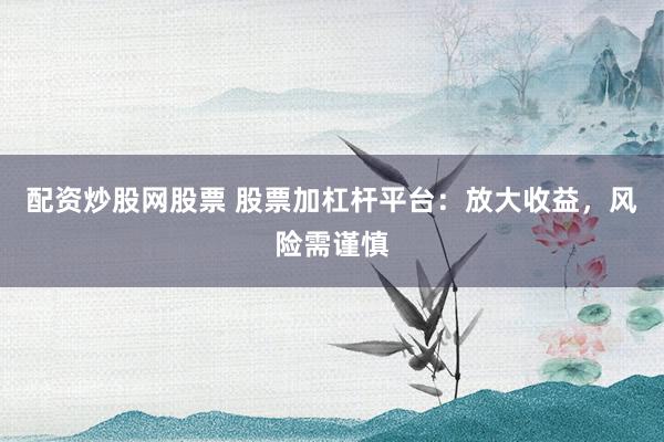 配資炒股網(wǎng)股票 股票加杠桿平臺(tái)：放大收益，風(fēng)險(xiǎn)需謹(jǐn)慎