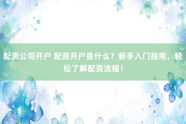 配資公司開戶 配資開戶是什么？新手入門指南，輕松了解配資流程！
