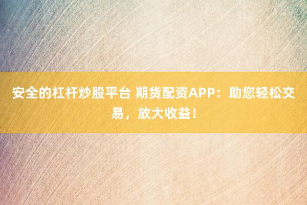 安全的杠桿炒股平臺(tái) 期貨配資APP：助您輕松交易，放大收益！