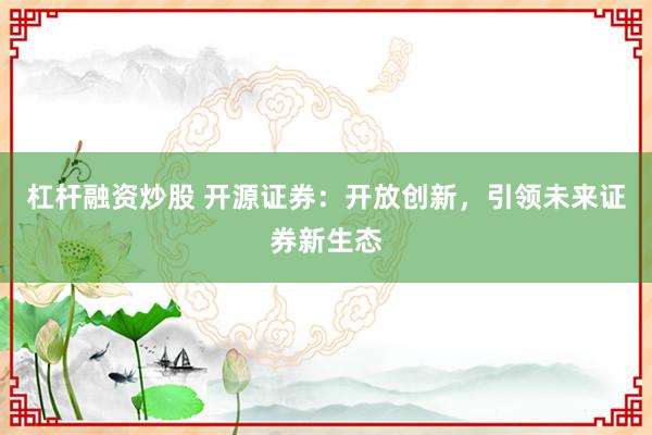 杠桿融資炒股 開源證券：開放創(chuàng)新，引領(lǐng)未來證券新生態(tài)