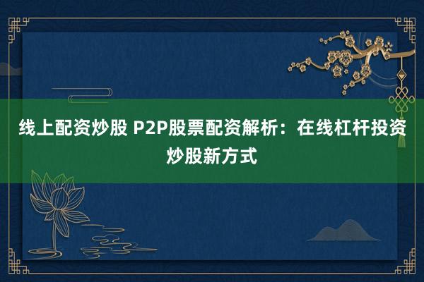 線上配資炒股 P2P股票配資解析：在線杠桿投資炒股新方式