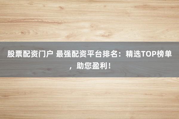股票配資門戶 最強(qiáng)配資平臺排名：精選TOP榜單，助您盈利！