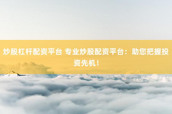 炒股杠桿配資平臺 專業(yè)炒股配資平臺：助您把握投資先機！