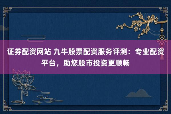 證券配資網(wǎng)站 九牛股票配資服務(wù)評(píng)測(cè)：專業(yè)配資平臺(tái)，助您股市投資更順暢
