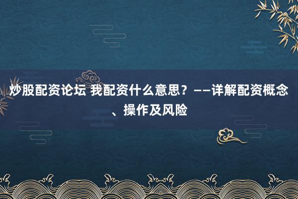 炒股配資論壇 我配資什么意思？——詳解配資概念、操作及風(fēng)險(xiǎn)