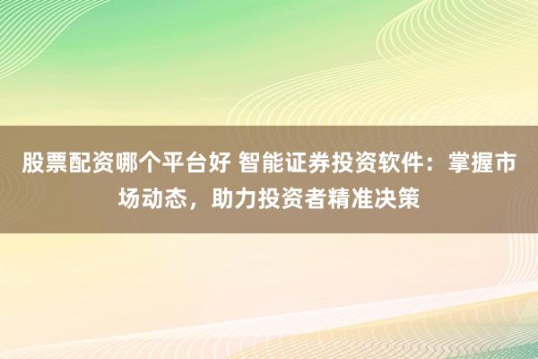 股票配資哪個(gè)平臺(tái)好 智能證券投資軟件：掌握市場(chǎng)動(dòng)態(tài)，助力投資者精準(zhǔn)決策