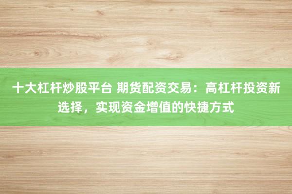十大杠桿炒股平臺 期貨配資交易：高杠桿投資新選擇，實(shí)現(xiàn)資金增值的快捷方式
