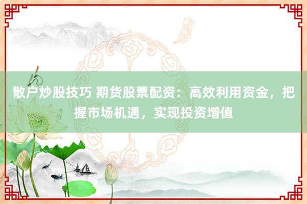 散戶炒股技巧 期貨股票配資：高效利用資金，把握市場機遇，實現(xiàn)投資增值