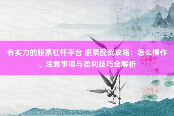有實(shí)力的股票杠桿平臺(tái) 股票配資攻略：怎么操作、注意事項(xiàng)與盈利技巧全解析