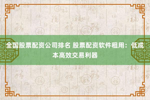 全國股票配資公司排名 股票配資軟件租用：低成本高效交易利器