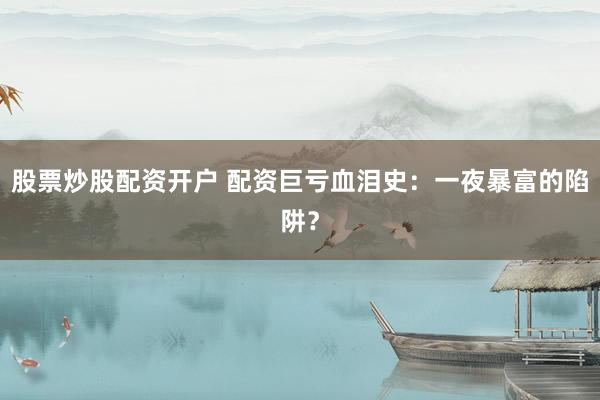 股票炒股配資開戶 配資巨虧血淚史：一夜暴富的陷阱？