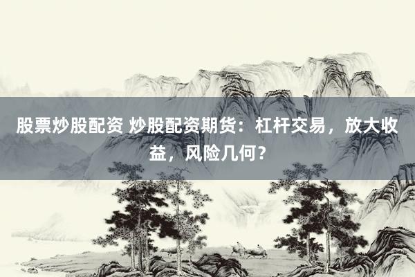 股票炒股配資 炒股配資期貨：杠桿交易，放大收益，風(fēng)險(xiǎn)幾何？