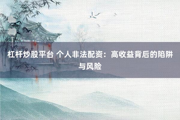 杠桿炒股平臺 個(gè)人非法配資：高收益背后的陷阱與風(fēng)險(xiǎn)