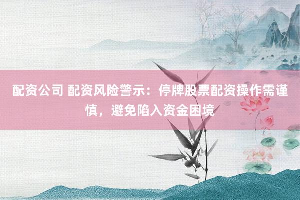 配資公司 配資風(fēng)險警示：停牌股票配資操作需謹(jǐn)慎，避免陷入資金困境