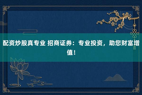 配資炒股真專業(yè) 招商證券：專業(yè)投資，助您財富增值！