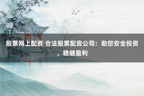 股票網上配資 合法股票配資公司：助您安全投資，穩(wěn)健盈利