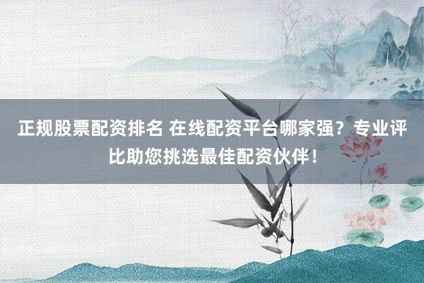 正規(guī)股票配資排名 在線配資平臺(tái)哪家強(qiáng)？專業(yè)評(píng)比助您挑選最佳配資伙伴！