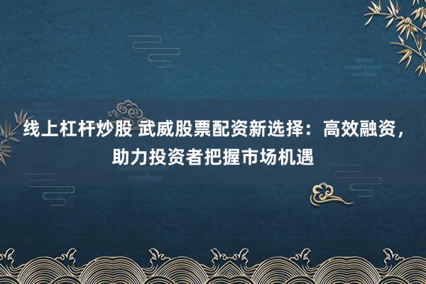 線上杠桿炒股 武威股票配資新選擇：高效融資，助力投資者把握市場機遇