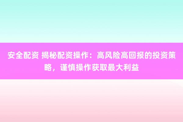 安全配資 揭秘配資操作：高風險高回報的投資策略，謹慎操作獲取最大利益
