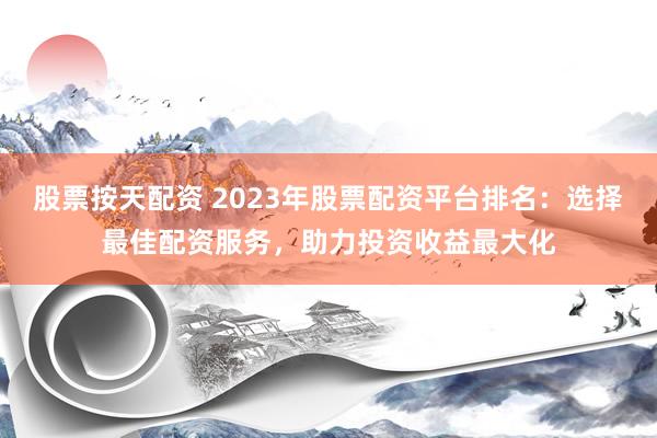 股票按天配資 2023年股票配資平臺排名：選擇最佳配資服務，助力投資收益最大化