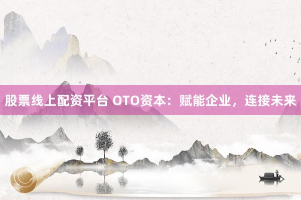 股票線上配資平臺 OTO資本：賦能企業(yè)，連接未來