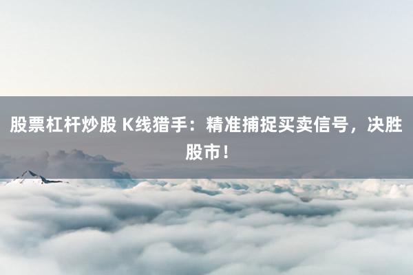 股票杠桿炒股 K線獵手：精準(zhǔn)捕捉買賣信號(hào)，決勝股市！