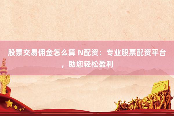 股票交易傭金怎么算 N配資：專(zhuān)業(yè)股票配資平臺(tái)，助您輕松盈利