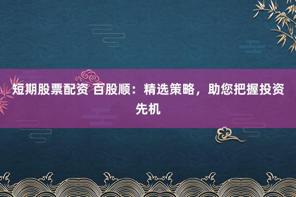 短期股票配資 百股順：精選策略，助您把握投資先機(jī)